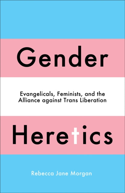 Gender Heretics : Evangelicals, Feminists, and the Alliance against Trans Liberation by Rebecca Jane Morgan