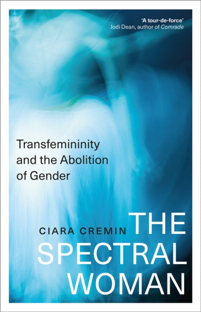 The Spectral Woman : Transfemininity and the Abolition of Gender by Ciara Cremin