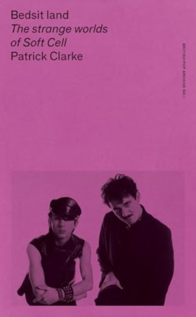 Bedsit Land : The Strange Worlds of Soft Cell by Patrick Clarke