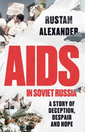 AIDS in Soviet Russia : A Story of Deception, Despair and Hope by Rustam Alexander
